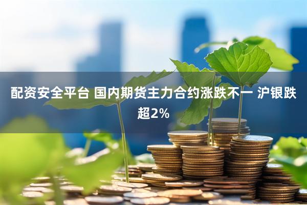 配资安全平台 国内期货主力合约涨跌不一 沪银跌超2%