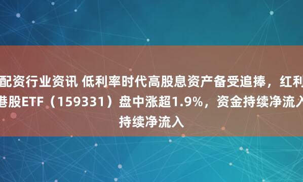 配资行业资讯 低利率时代高股息资产备受追捧，红利港股ETF（159331）盘中涨超1.9%，资金持续净流入