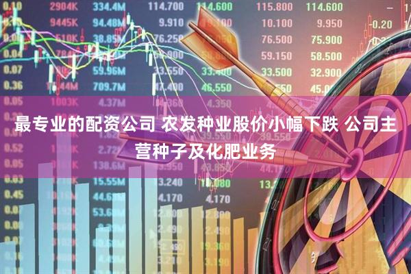 最专业的配资公司 农发种业股价小幅下跌 公司主营种子及化肥业务