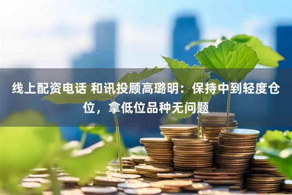 线上配资电话 和讯投顾高璐明：保持中到轻度仓位，拿低位品种无问题