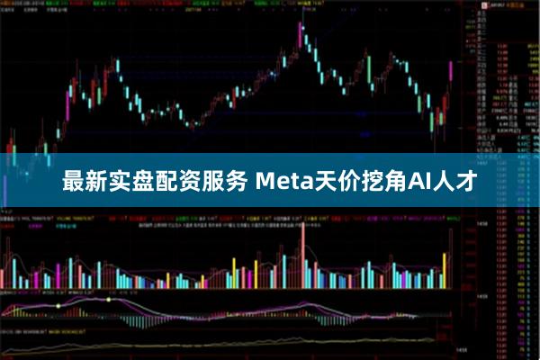 最新实盘配资服务 Meta天价挖角AI人才