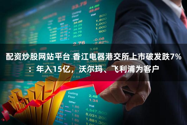 配资炒股网站平台 香江电器港交所上市破发跌7%：年入15亿，沃尔玛、飞利浦为客户