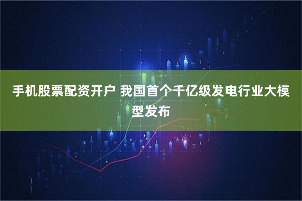 手机股票配资开户 我国首个千亿级发电行业大模型发布