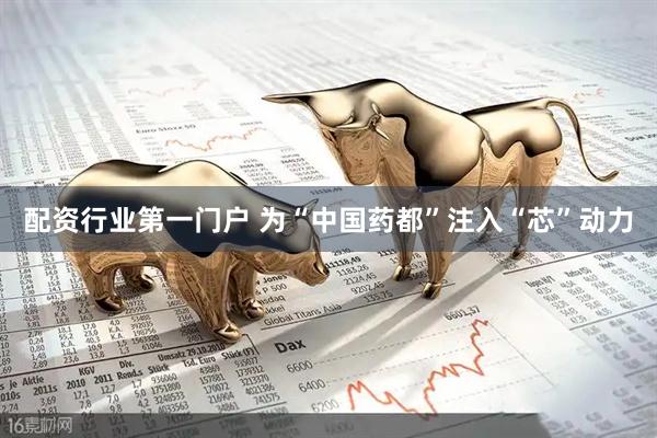 配资行业第一门户 为“中国药都”注入“芯”动力