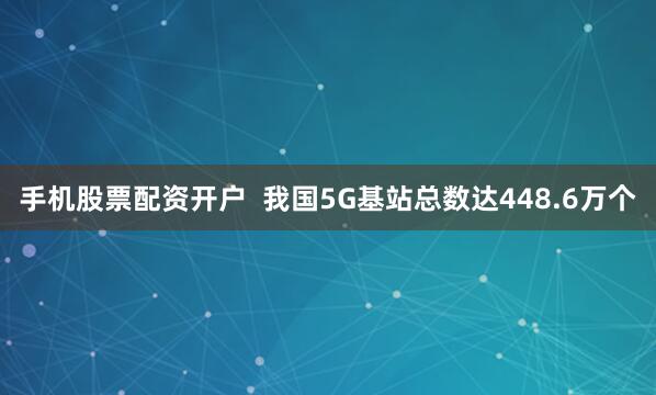 手机股票配资开户  我国5G基站总数达448.6万个