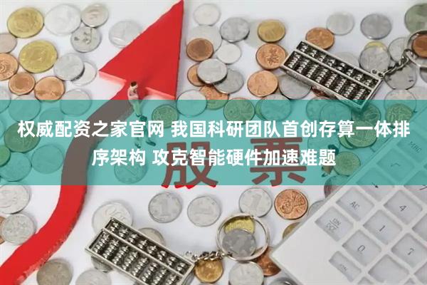 权威配资之家官网 我国科研团队首创存算一体排序架构 攻克智能硬件加速难题