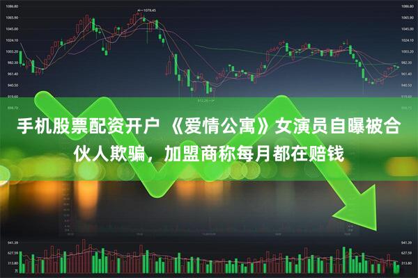手机股票配资开户 《爱情公寓》女演员自曝被合伙人欺骗，加盟商称每月都在赔钱