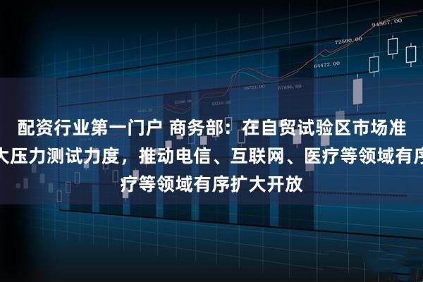 配资行业第一门户 商务部：在自贸试验区市场准入方面加大压力测试力度，推动电信、互联网、医疗等领域有序扩大开放