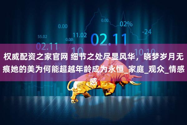 权威配资之家官网 细节之处尽显风华，晓梦岁月无痕她的美为何能超越年龄成为永恒_家庭_观众_情感