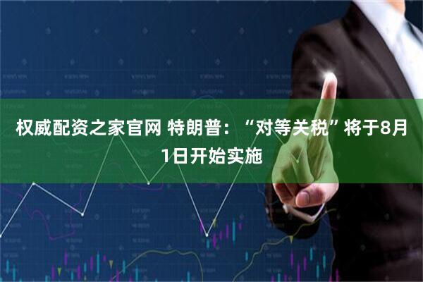 权威配资之家官网 特朗普：“对等关税”将于8月1日开始实施