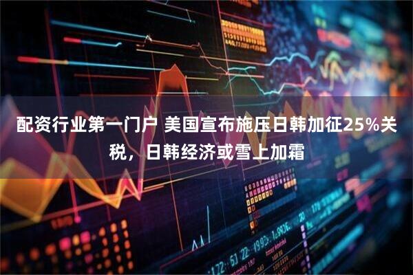 配资行业第一门户 美国宣布施压日韩加征25%关税，日韩经济或雪上加霜