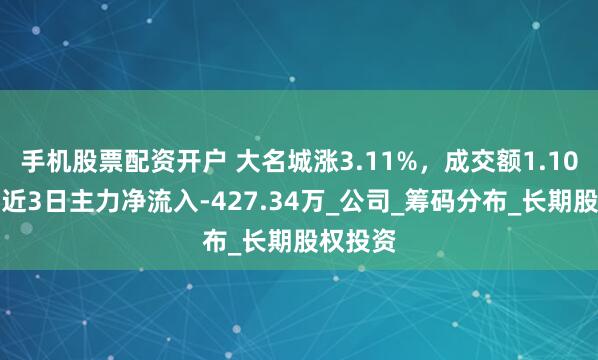 手机股票配资开户 大名城涨3.11%，成交额1.10亿元，近3日主力净流入-427.34万_公司_筹码分布_长期股权投资