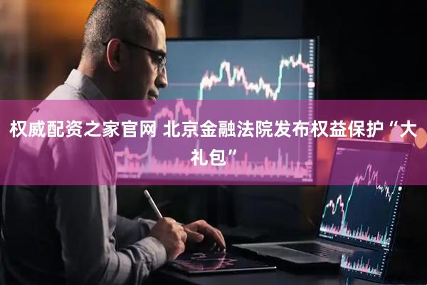 权威配资之家官网 北京金融法院发布权益保护“大礼包”