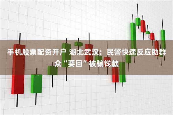 手机股票配资开户 湖北武汉：民警快速反应助群众“要回”被骗钱款