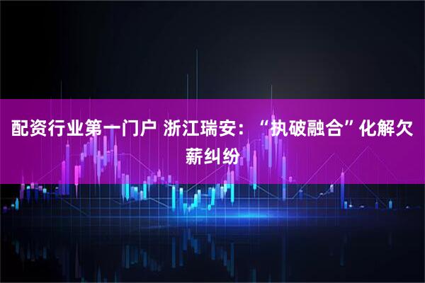 配资行业第一门户 浙江瑞安：“执破融合”化解欠薪纠纷