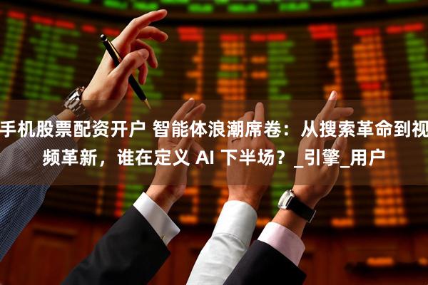 手机股票配资开户 智能体浪潮席卷：从搜索革命到视频革新，谁在定义 AI 下半场？_引擎_用户
