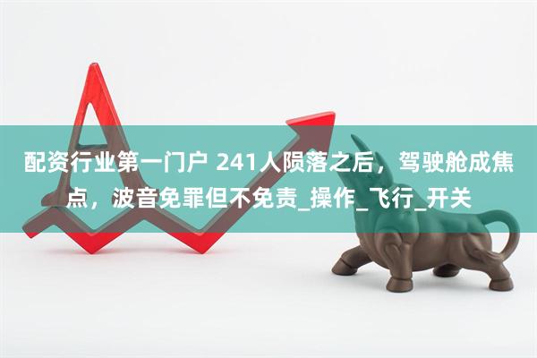 配资行业第一门户 241人陨落之后，驾驶舱成焦点，波音免罪但不免责_操作_飞行_开关