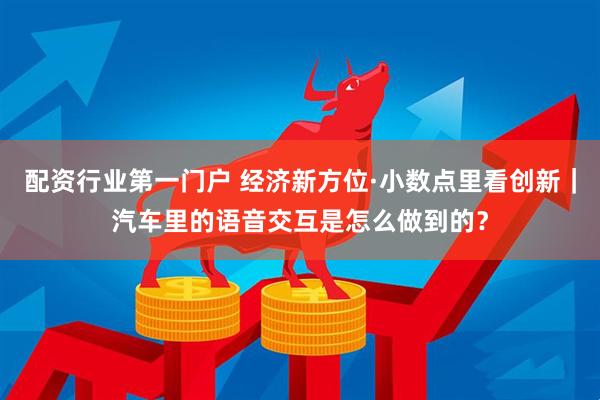 配资行业第一门户 经济新方位·小数点里看创新｜汽车里的语音交互是怎么做到的？