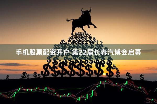 手机股票配资开户 第22届长春汽博会启幕