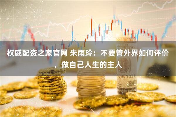 权威配资之家官网 朱雨玲：不要管外界如何评价，做自己人生的主人