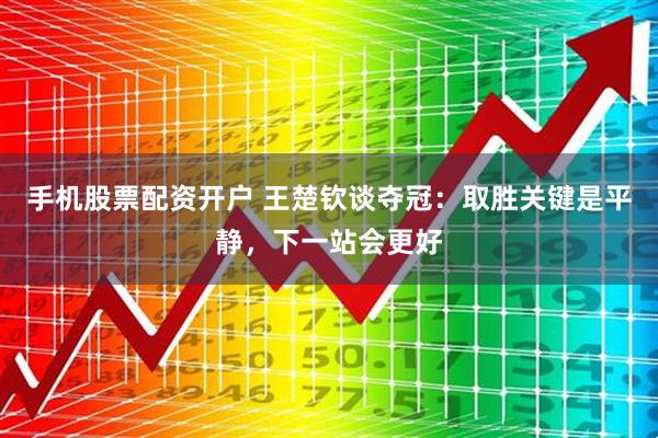 手机股票配资开户 王楚钦谈夺冠：取胜关键是平静，下一站会更好