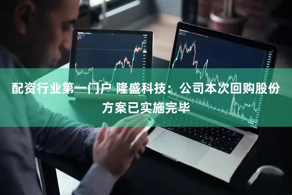 配资行业第一门户 隆盛科技：公司本次回购股份方案已实施完毕