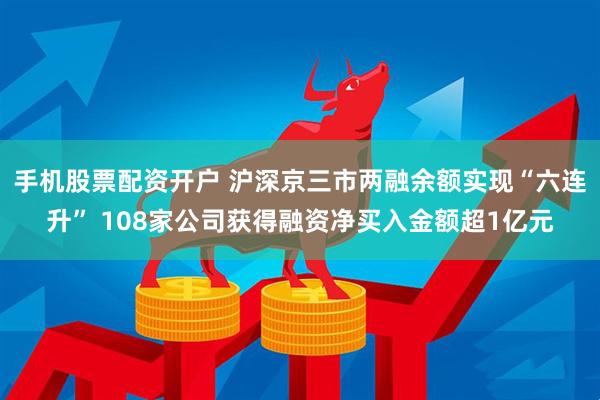 手机股票配资开户 沪深京三市两融余额实现“六连升” 108家公司获得融资净买入金额超1亿元