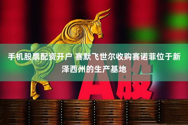 手机股票配资开户 赛默飞世尔收购赛诺菲位于新泽西州的生产基地