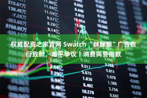 权威配资之家官网 Swatch “眯眯眼”广告敷衍致歉，难平争议丨消费舆警指数