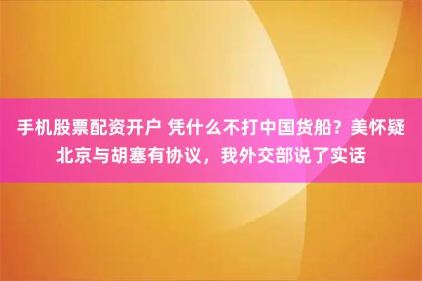 手机股票配资开户 凭什么不打中国货船？美怀疑北京与胡塞有协议，我外交部说了实话