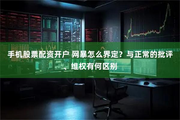 手机股票配资开户 网暴怎么界定？与正常的批评、维权有何区别