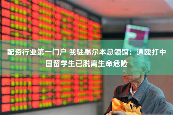 配资行业第一门户 我驻墨尔本总领馆：遭殴打中国留学生已脱离生命危险