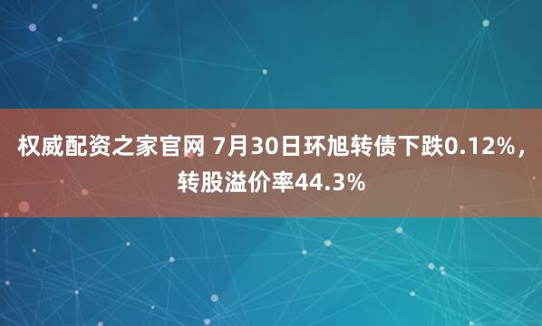 权威配资之家官网 7月30日环旭转债下跌0.12%，转股溢价率44.3%