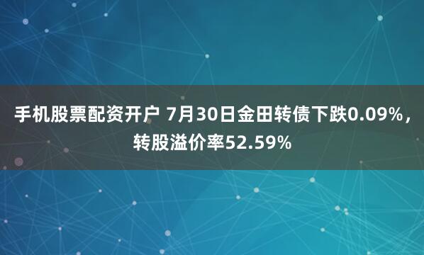 手机股票配资开户 7月30日金田转债下跌0.09%，转股溢价率52.59%