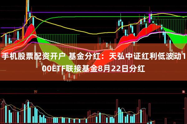 手机股票配资开户 基金分红：天弘中证红利低波动100ETF联接基金8月22日分红