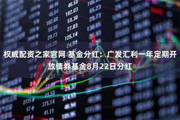 权威配资之家官网 基金分红：广发汇利一年定期开放债券基金8月22日分红