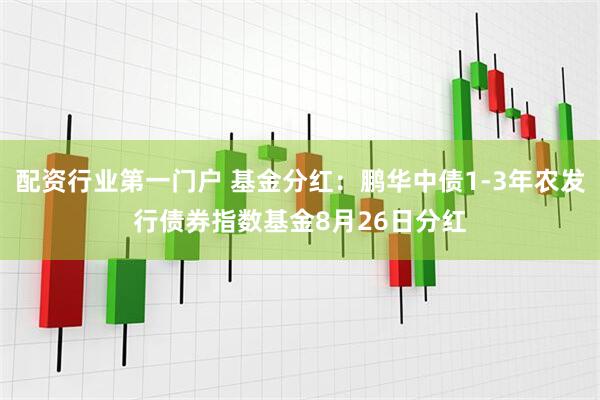 配资行业第一门户 基金分红：鹏华中债1-3年农发行债券指数基金8月26日分红