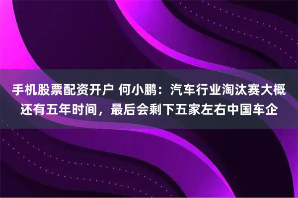手机股票配资开户 何小鹏：汽车行业淘汰赛大概还有五年时间，最后会剩下五家左右中国车企