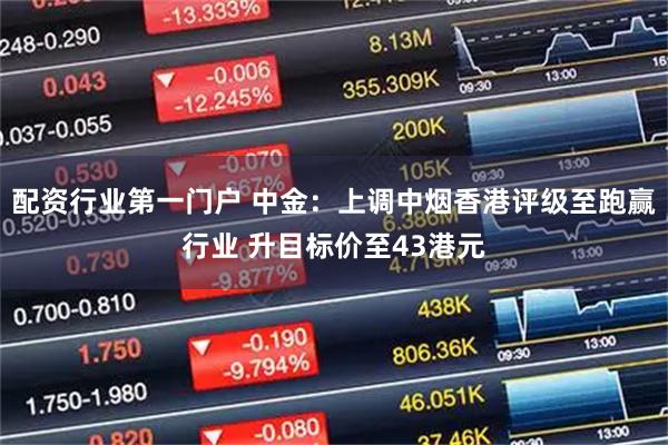 配资行业第一门户 中金：上调中烟香港评级至跑赢行业 升目标价至43港元