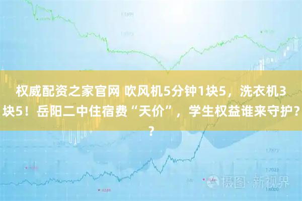 权威配资之家官网 吹风机5分钟1块5，洗衣机3块5！岳阳二中住宿费“天价”，学生权益谁来守护？