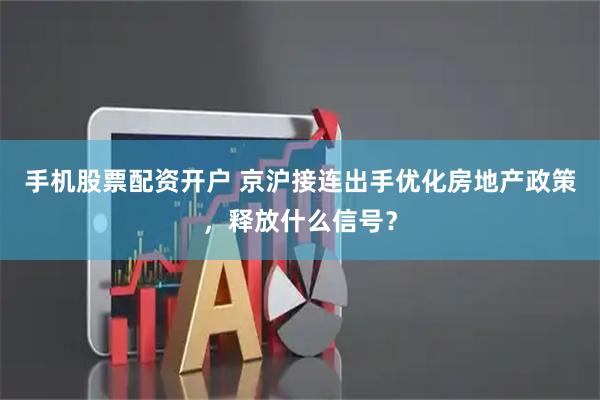 手机股票配资开户 京沪接连出手优化房地产政策，释放什么信号？