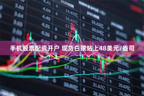 手机股票配资开户 现货白银站上48美元/盎司