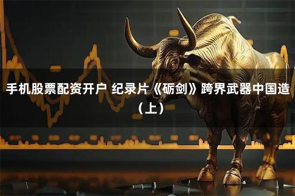 手机股票配资开户 纪录片《砺剑》跨界武器中国造（上）