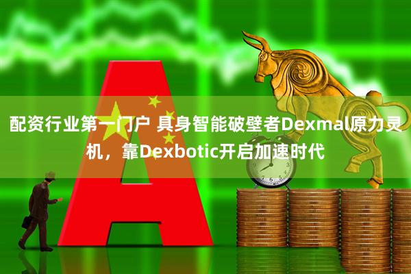 配资行业第一门户 具身智能破壁者Dexmal原力灵机，靠Dexbotic开启加速时代