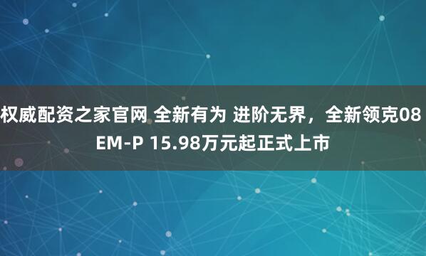 权威配资之家官网 全新有为 进阶无界，全新领克08 EM-P 15.98万元起正式上市