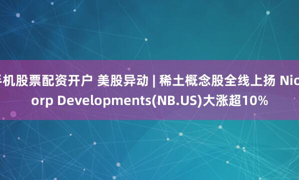 手机股票配资开户 美股异动 | 稀土概念股全线上扬 NioCorp Developments(NB.US)大涨超10%