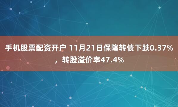 手机股票配资开户 11月21日保隆转债下跌0.37%，转股溢价率47.4%