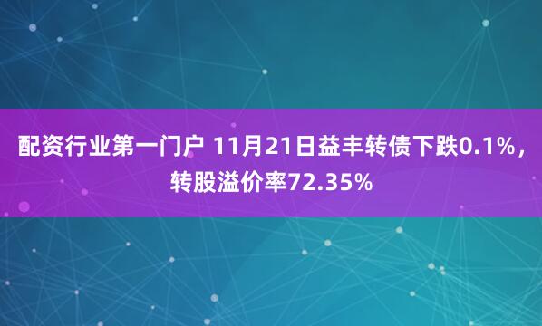 配资行业第一门户 11月21日益丰转债下跌0.1%，转股溢价率72.35%