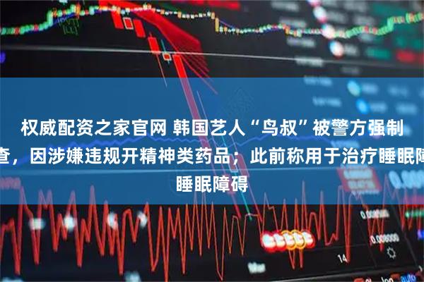 权威配资之家官网 韩国艺人“鸟叔”被警方强制调查,因涉嫌违规开精神类药品;此前称用于治疗睡眠障碍
