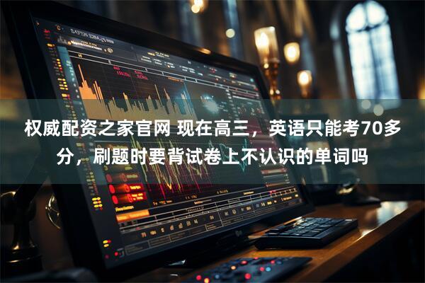 权威配资之家官网 现在高三，英语只能考70多分，刷题时要背试卷上不认识的单词吗